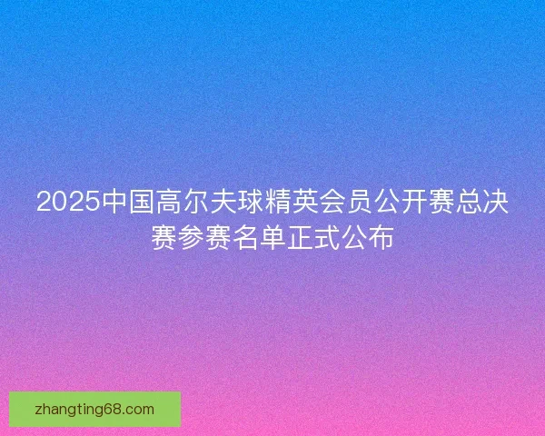 2025中国高尔夫球精英会员公开赛总决赛参赛名单正式公布