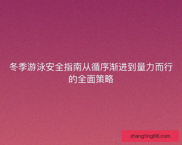 冬季游泳安全指南从循序渐进到量力而行的全面策略