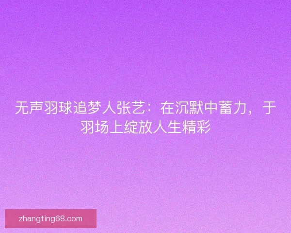 无声羽球追梦人张艺：在沉默中蓄力，于羽场上绽放人生精彩