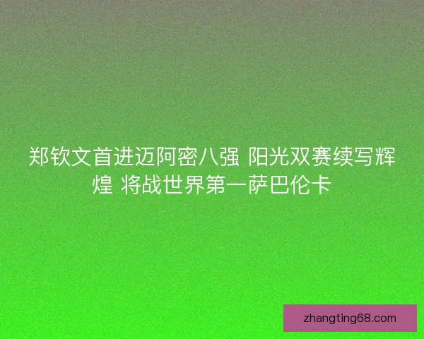 郑钦文首进迈阿密八强 阳光双赛续写辉煌 将战世界第一萨巴伦卡