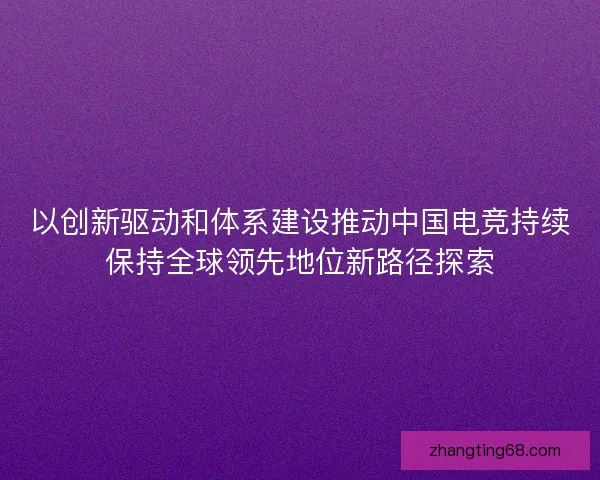以创新驱动和体系建设推动中国电竞持续保持全球领先地位新路径探索