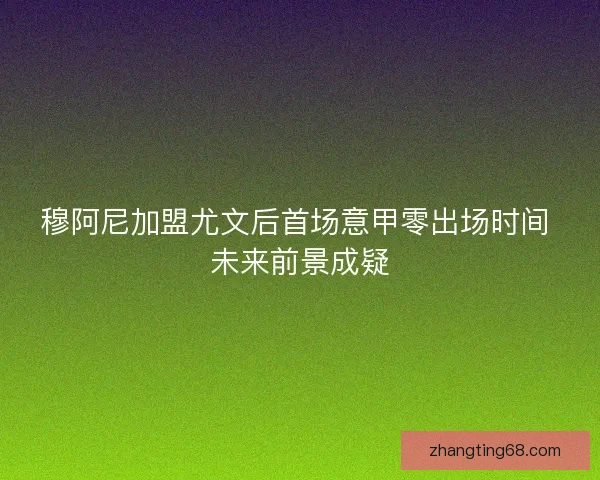 穆阿尼加盟尤文后首场意甲零出场时间 未来前景成疑