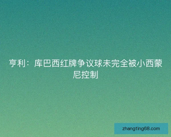 亨利：库巴西红牌争议球未完全被小西蒙尼控制
