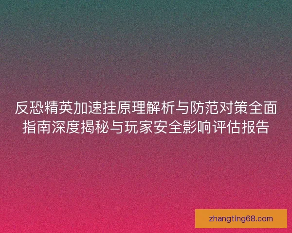 反恐精英加速挂原理解析与防范对策全面指南深度揭秘与玩家安全影响评估报告