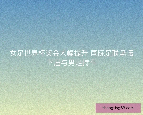 女足世界杯奖金大幅提升 国际足联承诺下届与男足持平