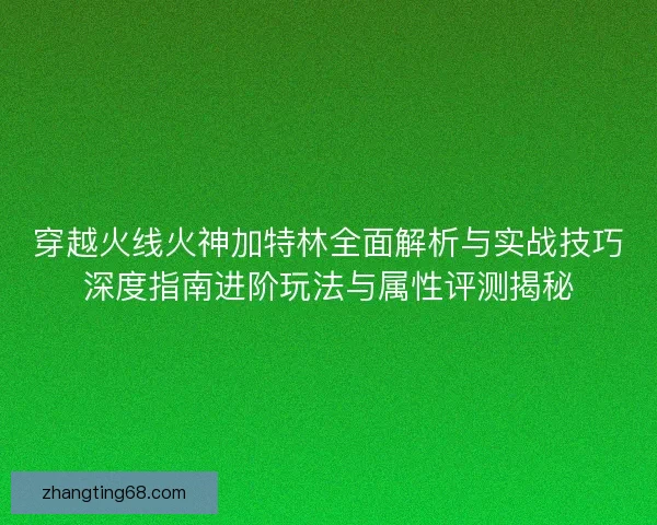 穿越火线火神加特林全面解析与实战技巧深度指南进阶玩法与属性评测揭秘