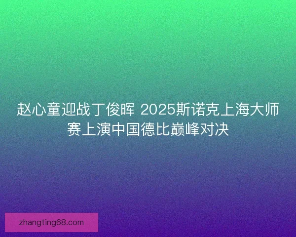 赵心童迎战丁俊晖 2025斯诺克上海大师赛上演中国德比巅峰对决