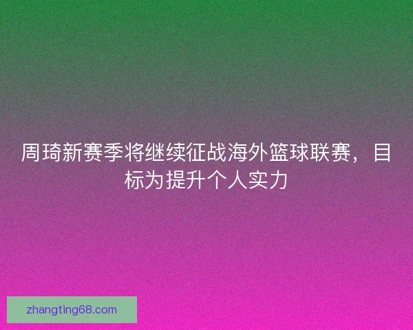 周琦新赛季将继续征战海外篮球联赛，目标为提升个人实力