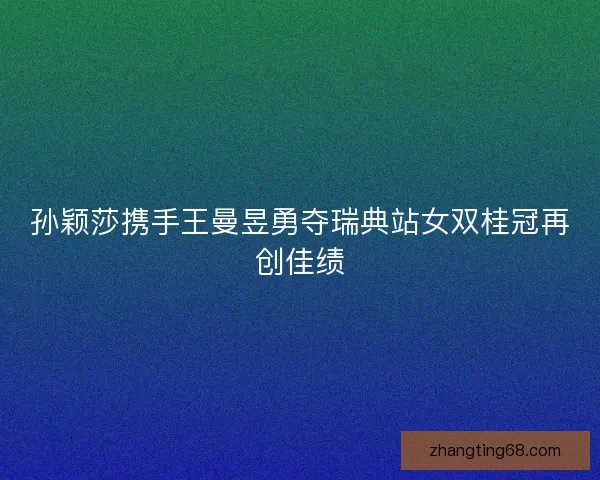 孙颖莎携手王曼昱勇夺瑞典站女双桂冠再创佳绩