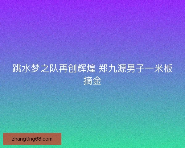 跳水梦之队再创辉煌 郑九源男子一米板摘金