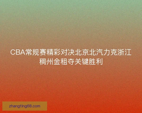 CBA常规赛精彩对决北京北汽力克浙江稠州金租夺关键胜利