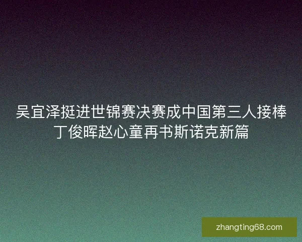 吴宜泽挺进世锦赛决赛成中国第三人接棒丁俊晖赵心童再书斯诺克新篇
