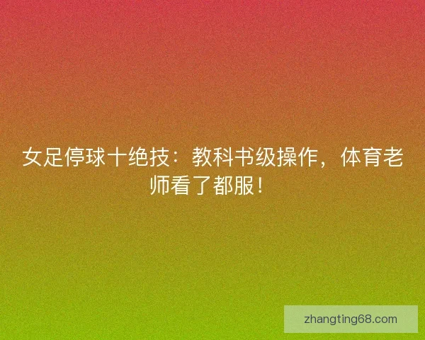 女足停球十绝技：教科书级操作，体育老师看了都服！