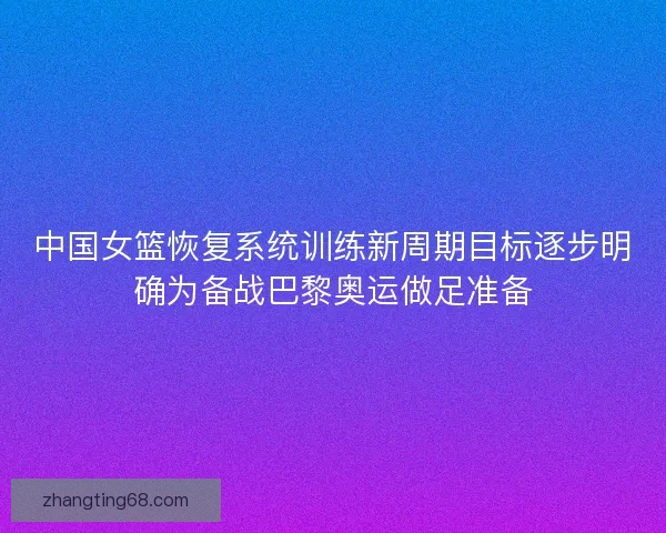 中国女篮恢复系统训练新周期目标逐步明确为备战巴黎奥运做足准备