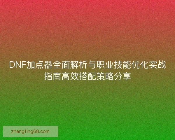 DNF加点器全面解析与职业技能优化实战指南高效搭配策略分享