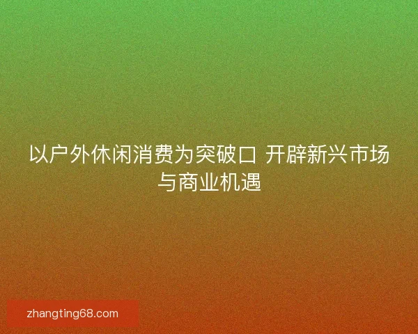 以户外休闲消费为突破口 开辟新兴市场与商业机遇