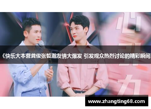 《快乐大本营龚俊张哲瀚友情大爆发 引发观众热烈讨论的精彩瞬间》
