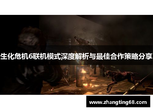 生化危机6联机模式深度解析与最佳合作策略分享
